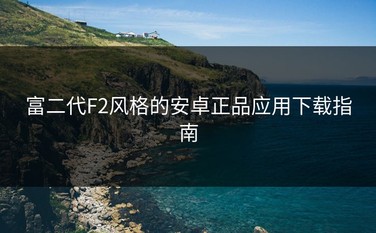 富二代F2风格的安卓正品应用下载指南