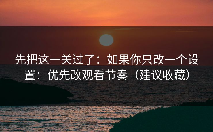 先把这一关过了：如果你只改一个设置：优先改观看节奏（建议收藏）