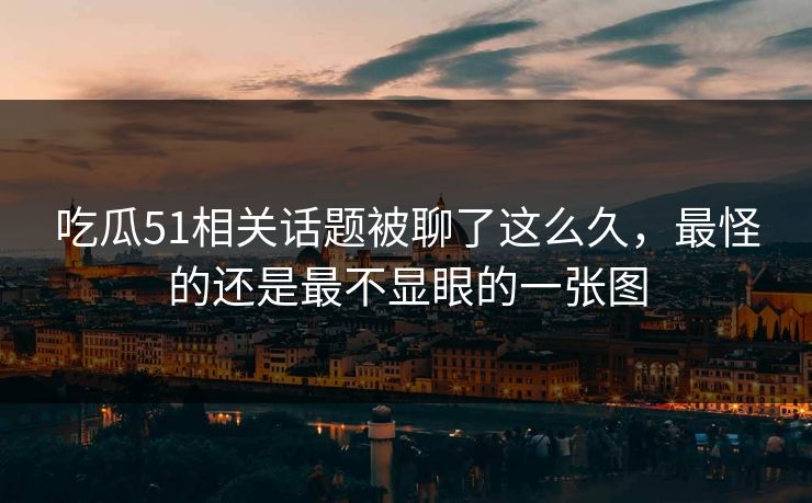 吃瓜51相关话题被聊了这么久，最怪的还是最不显眼的一张图
