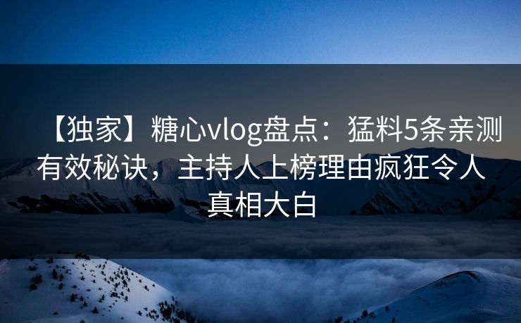 【独家】糖心vlog盘点:猛料5条亲测有效秘诀,主持人上榜理由疯狂令人真相大白 【独家】糖心vlog盘点:猛料5条亲测有效秘诀,主持人上榜理由疯狂令人真相大白