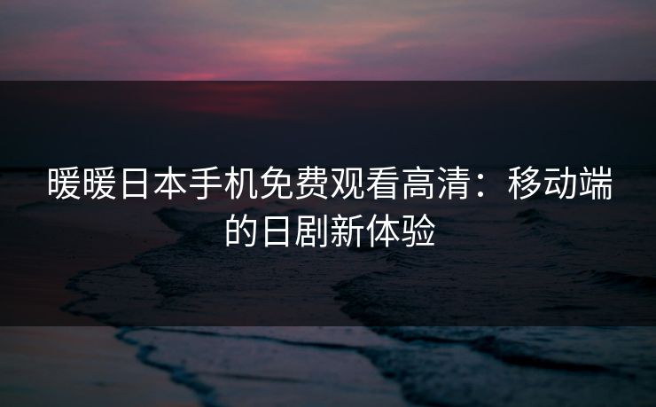 暖暖日本手机免费观看高清:移动端的日剧新体验 暖暖日本手机免费观看高清:移动端的日剧新体验