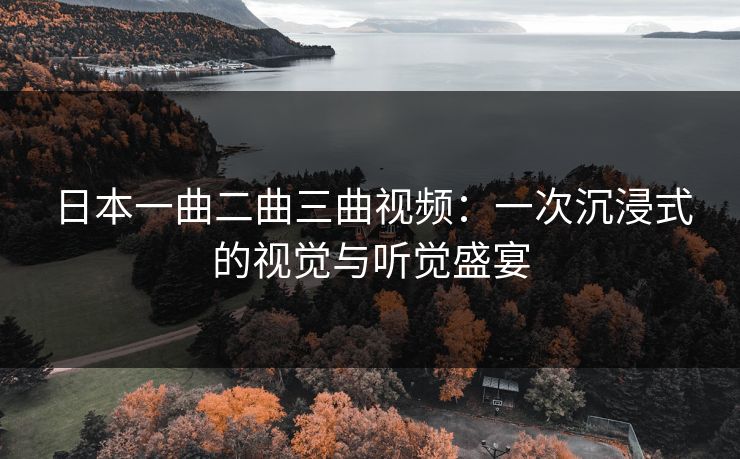 日本一曲二曲三曲视频：一次沉浸式的视觉与听觉盛宴