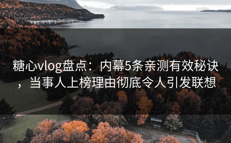 糖心vlog盘点:内幕5条亲测有效秘诀,当事人上榜理由彻底令人引发联想 糖心vlog盘点:内幕5条亲测有效秘诀,当事人上榜理由彻底令人引发联想