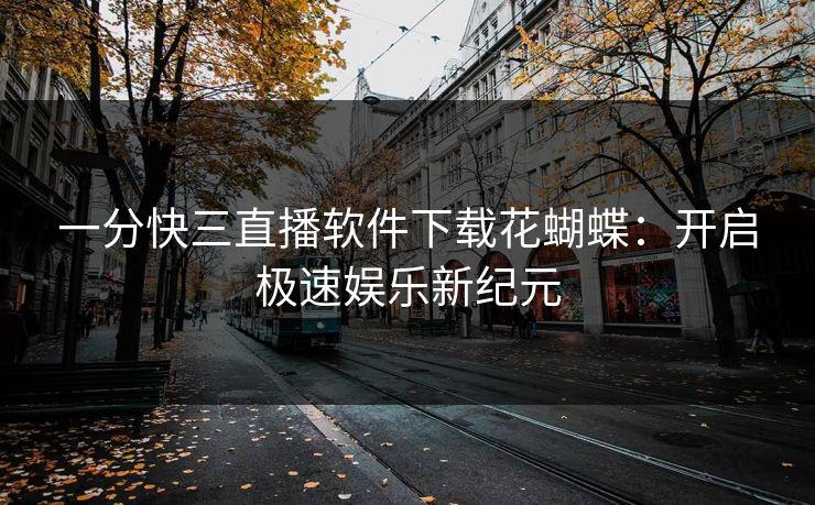 一分快三直播软件下载花蝴蝶:开启极速娱乐新纪元 一分快三直播软件下载花蝴蝶:开启极速娱乐新纪元