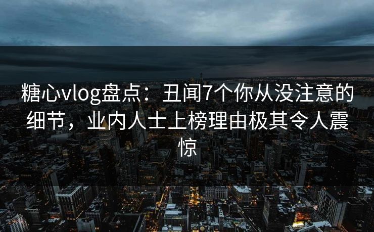 糖心vlog盘点:丑闻7个你从没注意的细节,业内人士上榜理由极其令人震惊 糖心vlog盘点:丑闻7个你从没注意的细节,业内人士上榜理由极其令人震惊