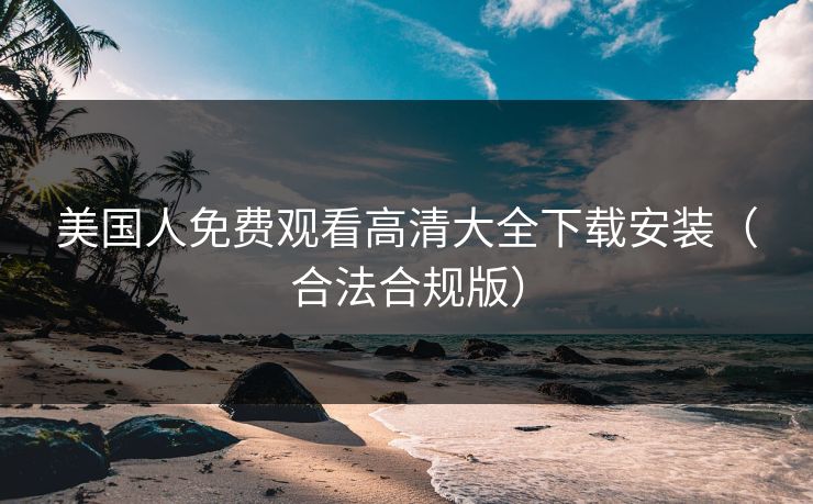 美国人免费观看高清大全下载安装(合法合规版) 美国人免费观看高清大全下载安装(合法合规版)