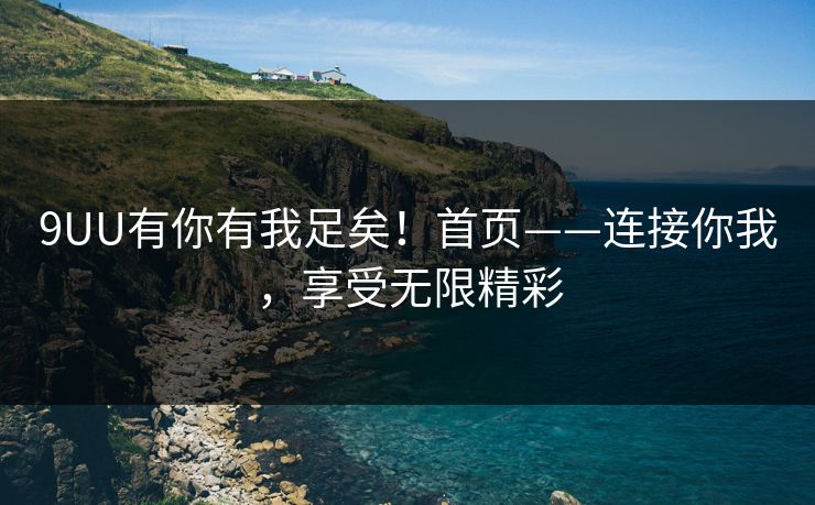 9UU有你有我足矣!首页——连接你我,享受无限精彩 9UU有你有我足矣!首页——连接你我,享受无限精彩