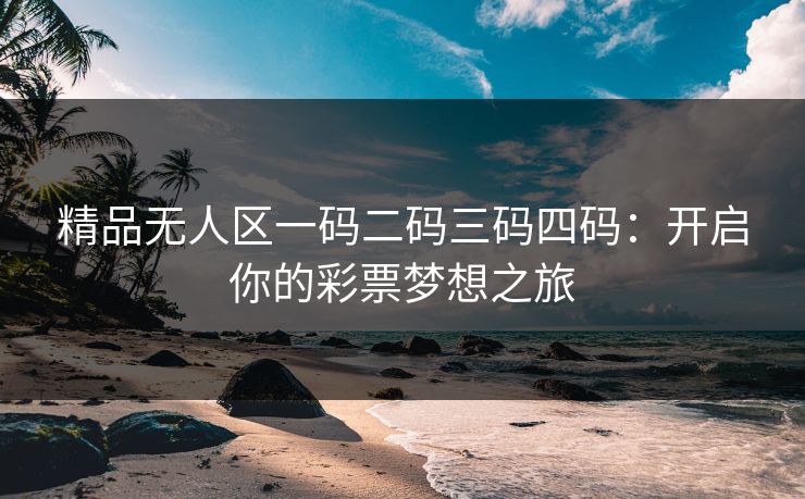 精品无人区一码二码三码四码：开启你的彩票梦想之旅