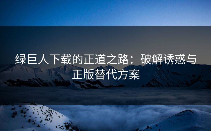 绿巨人下载的正道之路:破解诱惑与正版替代方案 绿巨人下载的正道之路:破解诱惑与正版替代方案