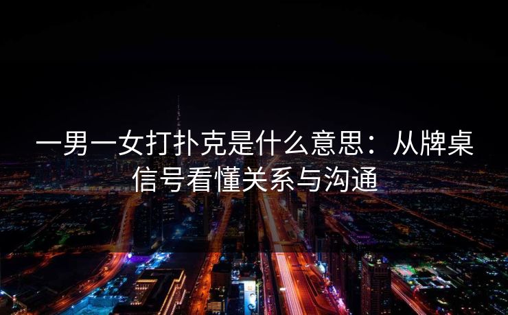 一男一女打扑克是什么意思:从牌桌信号看懂关系与沟通 一男一女打扑克是什么意思:从牌桌信号看懂关系与沟通