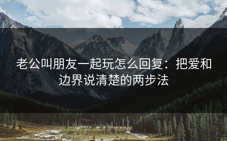 老公叫朋友一起玩怎么回复：把爱和边界说清楚的两步法