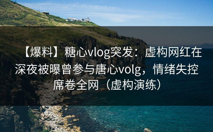 【爆料】糖心vlog突发:虚构网红在深夜被曝曾参与唐心volg,情绪失控席卷全网(虚构演练) 【爆料】糖心vlog突发:虚构网红在深夜被曝曾参与唐心volg,情绪失控席卷全网(虚构演练)