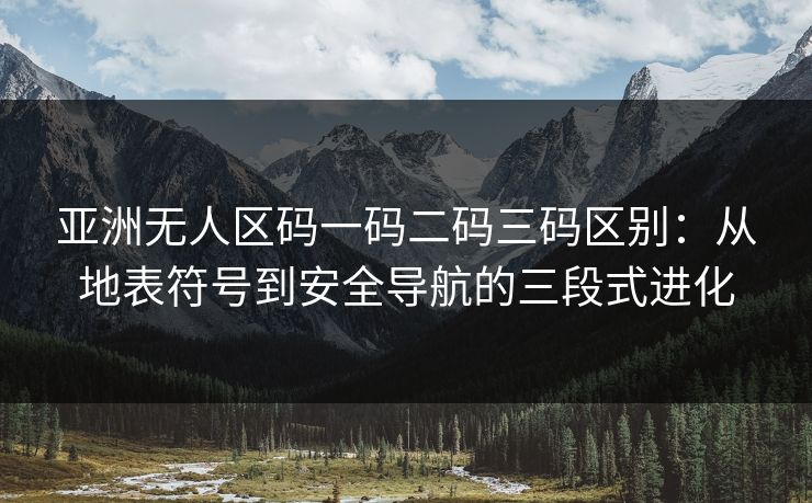 亚洲无人区码一码二码三码区别：从地表符号到安全导航的三段式进化