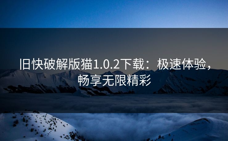 旧快破解版猫1.0.2下载：极速体验，畅享无限精彩