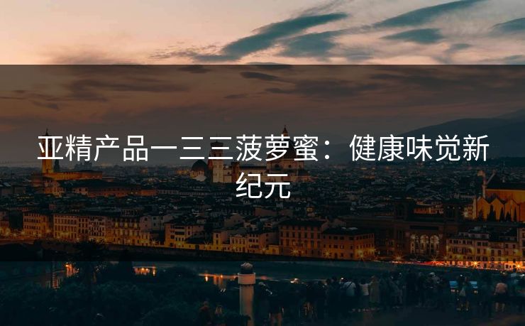 亚精产品一三三菠萝蜜：健康味觉新纪元