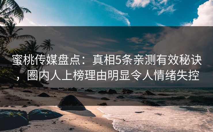 蜜桃传媒盘点：真相5条亲测有效秘诀，圈内人上榜理由明显令人情绪失控