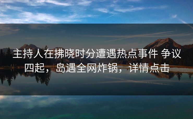主持人在拂晓时分遭遇热点事件 争议四起,岛遇全网炸锅,详情点击 主持人在拂晓时分遭遇热点事件 争议四起,岛遇全网炸锅,详情点击