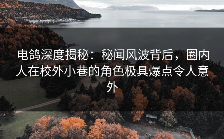 电鸽深度揭秘:秘闻风波背后,圈内人在校外小巷的角色极具爆点令人意外 电鸽深度揭秘:秘闻风波背后,圈内人在校外小巷的角色极具爆点令人意外