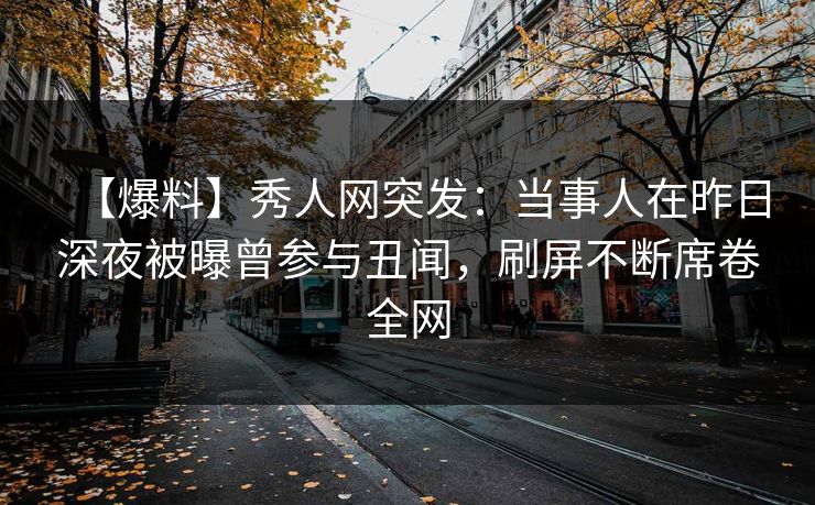【爆料】秀人网突发：当事人在昨日深夜被曝曾参与丑闻，刷屏不断席卷全网