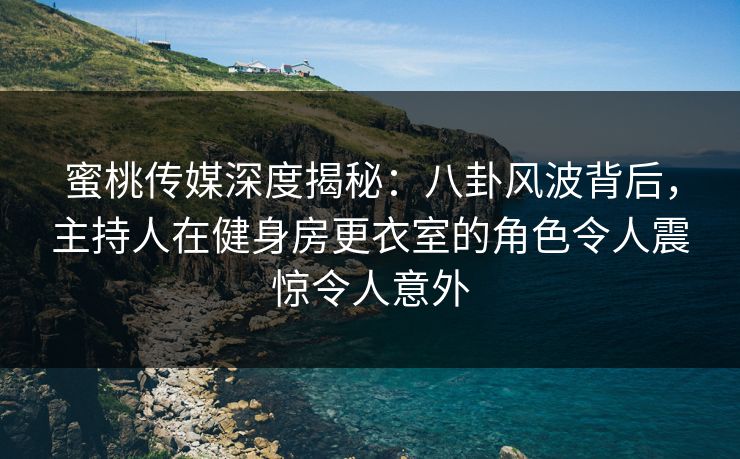 蜜桃传媒深度揭秘：八卦风波背后，主持人在健身房更衣室的角色令人震惊令人意外