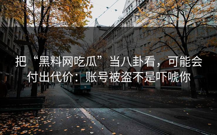 把“黑料网吃瓜”当八卦看,可能会付出代价:账号被盗不是吓唬你 把“黑料网吃瓜”当八卦看,可能会付出代价:账号被盗不是吓唬你