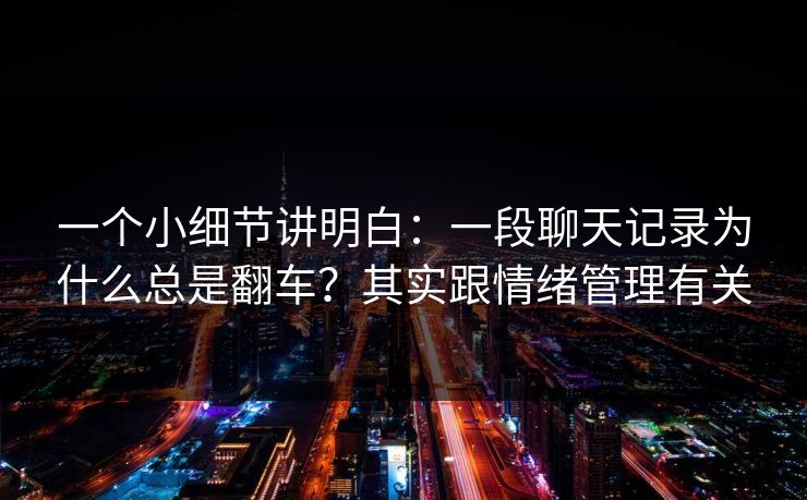 一个小细节讲明白:一段聊天记录为什么总是翻车?其实跟情绪管理有关 一个小细节讲明白:一段聊天记录为什么总是翻车?其实跟情绪管理有关