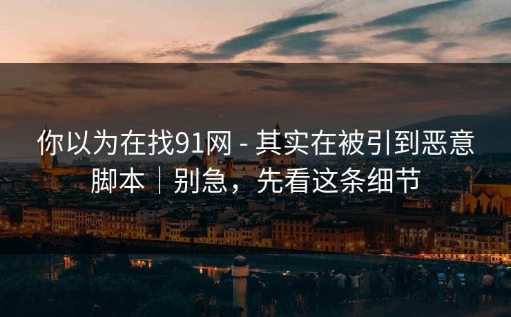 你以为在找91网 - 其实在被引到恶意脚本|别急,先看这条细节 你以为在找91网 - 其实在被引到恶意脚本|别急,先看这条细节