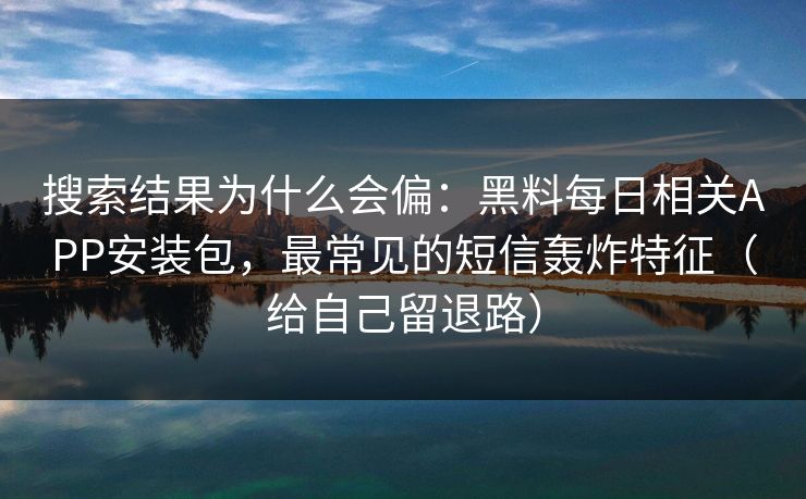 搜索结果为什么会偏:黑料每日相关APP安装包,最常见的短信轰炸特征(给自己留退路) 搜索结果为什么会偏:黑料每日相关APP安装包,最常见的短信轰炸特征(给自己留退路)