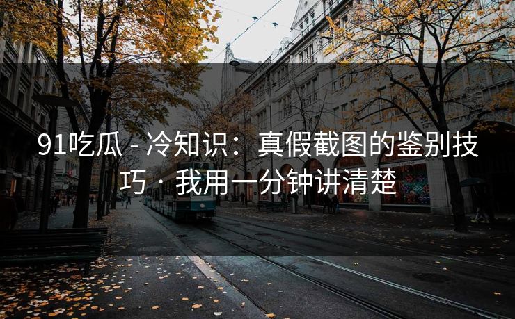 91吃瓜 - 冷知识：真假截图的鉴别技巧 · 我用一分钟讲清楚