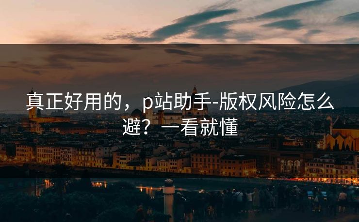 真正好用的,p站助手-版权风险怎么避?一看就懂 真正好用的,p站助手-版权风险怎么避?一看就懂
