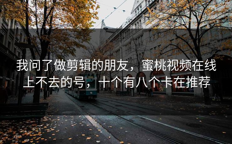 我问了做剪辑的朋友,蜜桃视频在线上不去的号,十个有八个卡在推荐 我问了做剪辑的朋友,蜜桃视频在线上不去的号,十个有八个卡在推荐