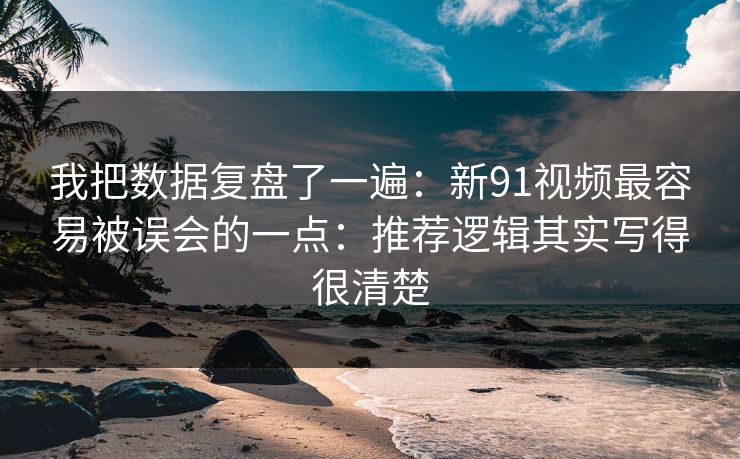 我把数据复盘了一遍：新91视频最容易被误会的一点：推荐逻辑其实写得很清楚