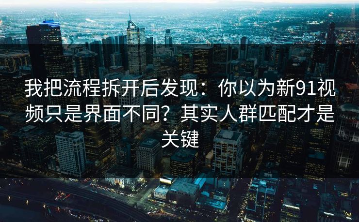 我把流程拆开后发现:你以为新91视频只是界面不同?其实人群匹配才是关键 我把流程拆开后发现:你以为新91视频只是界面不同?其实人群匹配才是关键