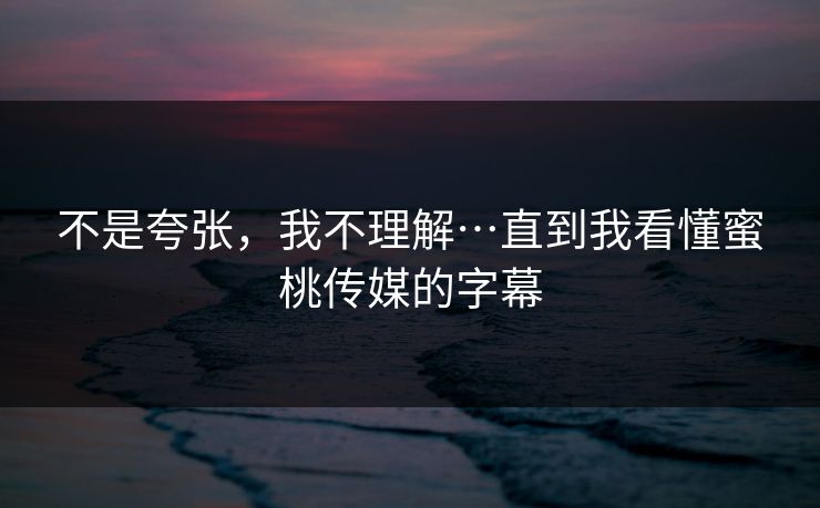 不是夸张,我不理解…直到我看懂蜜桃传媒的字幕 不是夸张,我不理解…直到我看懂蜜桃传媒的字幕