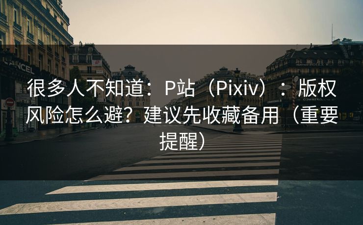 很多人不知道:P站(Pixiv):版权风险怎么避?建议先收藏备用(重要提醒) 很多人不知道:P站(Pixiv):版权风险怎么避?建议先收藏备用(重要提醒)