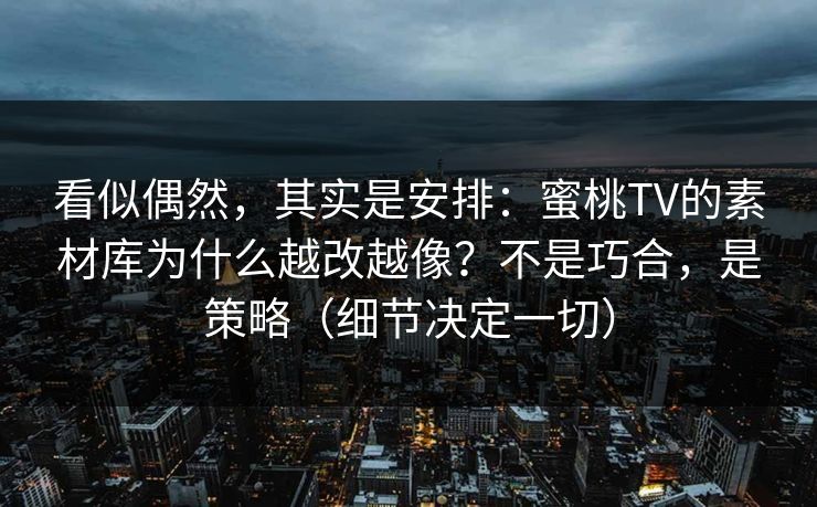 看似偶然,其实是安排:蜜桃TV的素材库为什么越改越像?不是巧合,是策略(细节决定一切) 看似偶然,其实是安排:蜜桃TV的素材库为什么越改越像?不是巧合,是策略(细节决定一切)