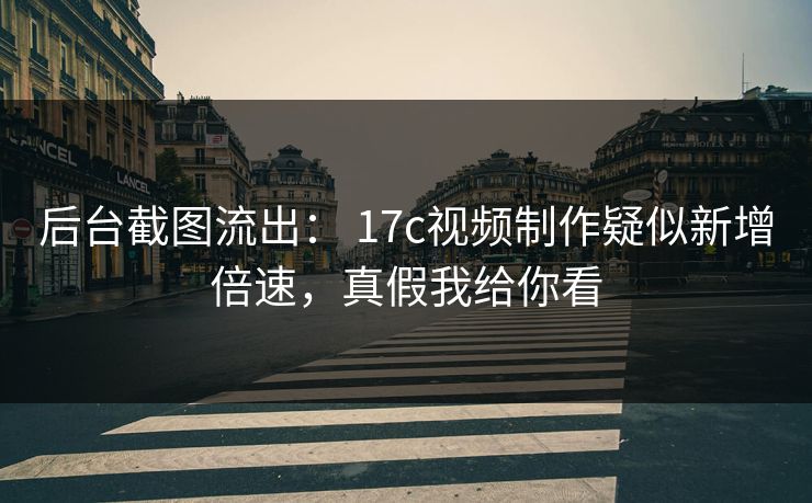 后台截图流出: 17c视频制作疑似新增倍速,真假我给你看 后台截图流出: 17c视频制作疑似新增倍速,真假我给你看