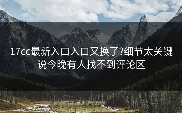 17cc最新入口入口又换了?细节太关键说今晚有人找不到评论区 17cc最新入口入口又换了?细节太关键说今晚有人找不到评论区