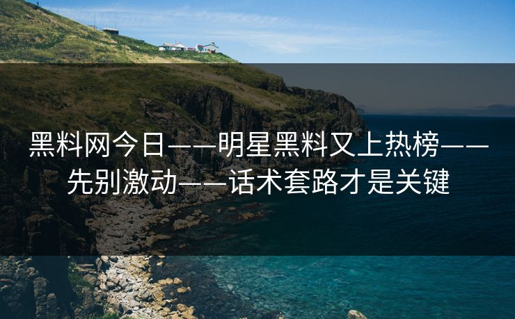 黑料网今日——明星黑料又上热榜——先别激动——话术套路才是关键 黑料网今日——明星黑料又上热榜——先别激动——话术套路才是关键