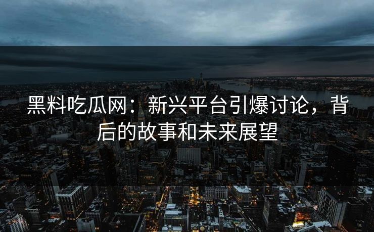 黑料吃瓜网:新兴平台引爆讨论,背后的故事和未来展望 黑料吃瓜网:新兴平台引爆讨论,背后的故事和未来展望