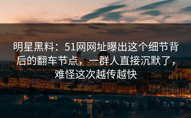 明星黑料:51网网址曝出这个细节背后的翻车节点,一群人直接沉默了,难怪这次越传越快 明星黑料:51网网址曝出这个细节背后的翻车节点,一群人直接沉默了,难怪这次越传越快
