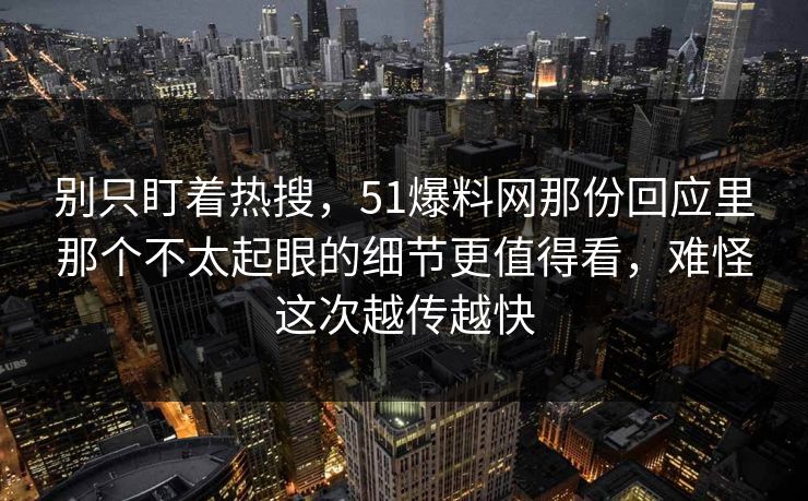 别只盯着热搜,51爆料网那份回应里那个不太起眼的细节更值得看,难怪这次越传越快 别只盯着热搜,51爆料网那份回应里那个不太起眼的细节更值得看,难怪这次越传越快