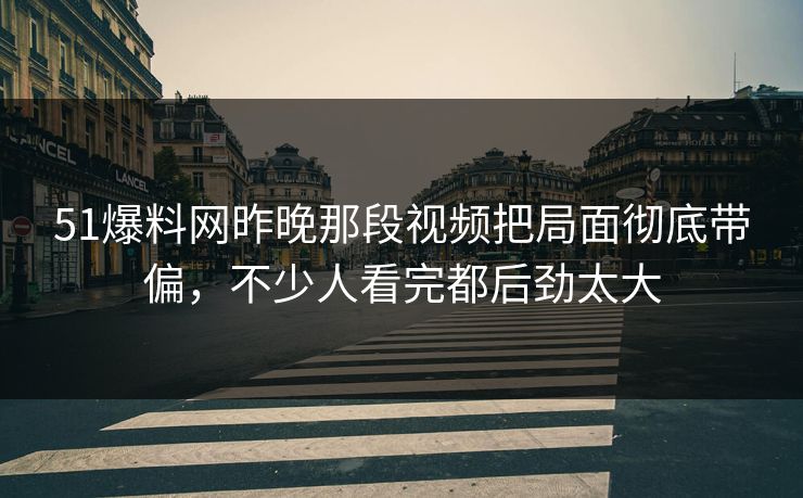 51爆料网昨晚那段视频把局面彻底带偏，不少人看完都后劲太大