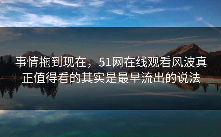 事情拖到现在,51网在线观看风波真正值得看的其实是最早流出的说法 事情拖到现在,51网在线观看风波真正值得看的其实是最早流出的说法