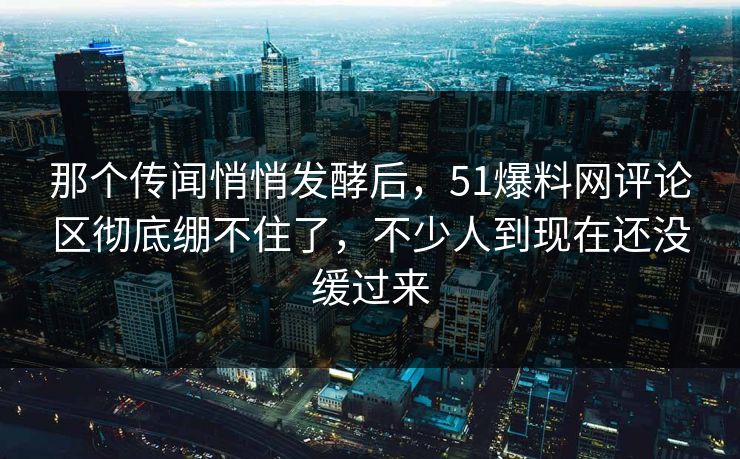 那个传闻悄悄发酵后,51爆料网评论区彻底绷不住了,不少人到现在还没缓过来 那个传闻悄悄发酵后,51爆料网评论区彻底绷不住了,不少人到现在还没缓过来